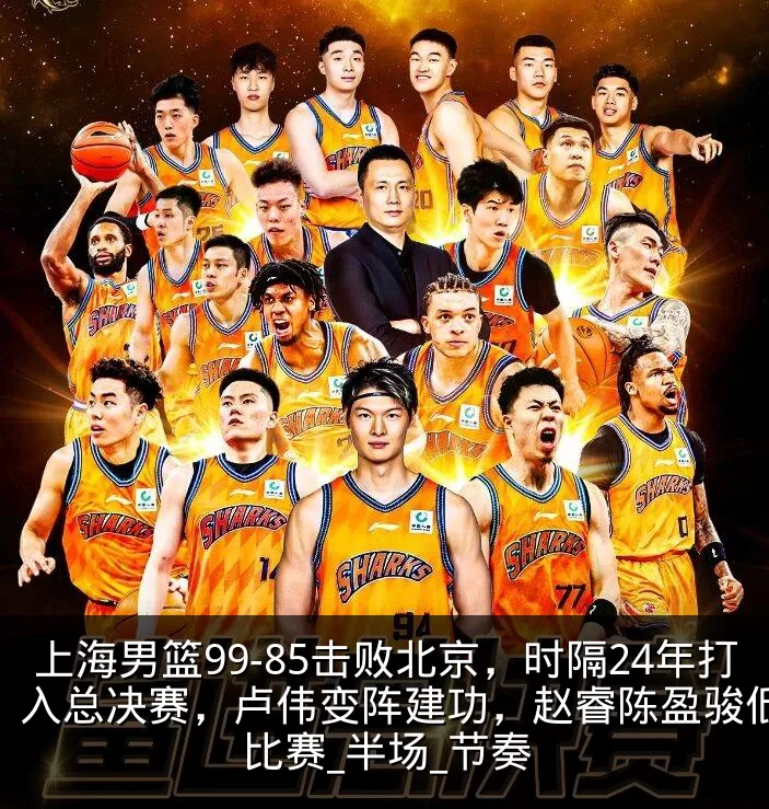 上海男篮99-85击败北京，时隔24年打入总决赛，卢伟变阵建功，赵睿陈盈骏低迷_比赛_半场_节奏