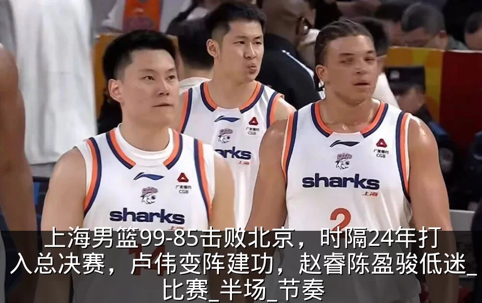上海男篮99-85击败北京，时隔24年打入总决赛，卢伟变阵建功，赵睿陈盈骏低迷_比赛_半场_节奏