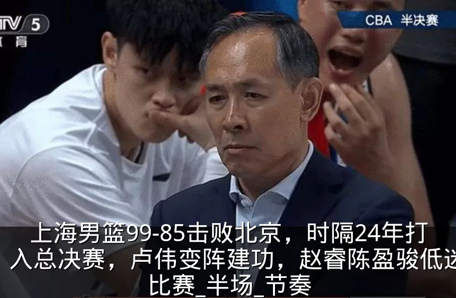 上海男篮99-85击败北京，时隔24年打入总决赛，卢伟变阵建功，赵睿陈盈骏低迷_比赛_半场_节奏