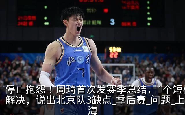 停止抱怨!周琦首次发赛季总结,1个短板没解决,说出北京队3缺点_季后赛_问题_上海
